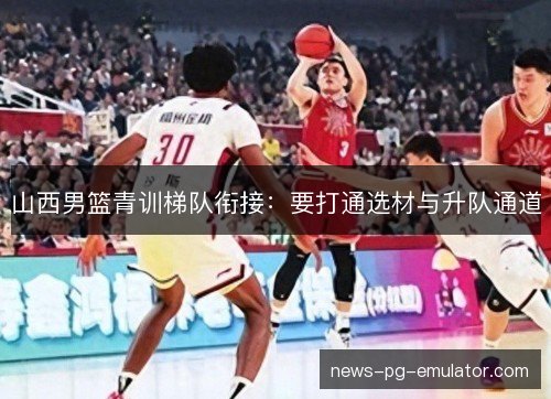 山西男篮青训梯队衔接：要打通选材与升队通道